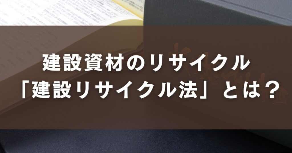 建設資材のリサイクル「建設リサイクル法」とは?